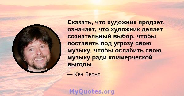 Сказать, что художник продает, означает, что художник делает сознательный выбор, чтобы поставить под угрозу свою музыку, чтобы ослабить свою музыку ради коммерческой выгоды.