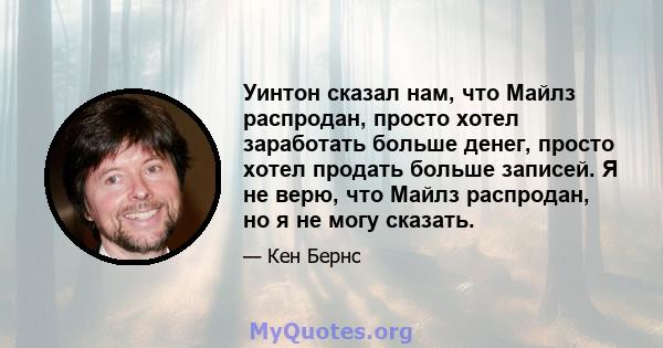 Уинтон сказал нам, что Майлз распродан, просто хотел заработать больше денег, просто хотел продать больше записей. Я не верю, что Майлз распродан, но я не могу сказать.