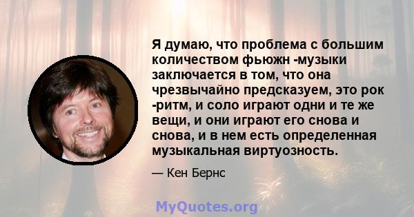 Я думаю, что проблема с большим количеством фьюжн -музыки заключается в том, что она чрезвычайно предсказуем, это рок -ритм, и соло играют одни и те же вещи, и они играют его снова и снова, и в нем есть определенная