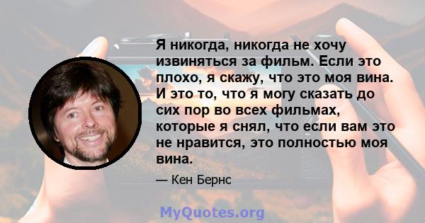 Я никогда, никогда не хочу извиняться за фильм. Если это плохо, я скажу, что это моя вина. И это то, что я могу сказать до сих пор во всех фильмах, которые я снял, что если вам это не нравится, это полностью моя вина.