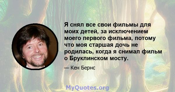 Я снял все свои фильмы для моих детей, за исключением моего первого фильма, потому что моя старшая дочь не родилась, когда я снимал фильм о Бруклинском мосту.