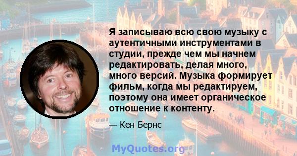 Я записываю всю свою музыку с аутентичными инструментами в студии, прежде чем мы начнем редактировать, делая много, много версий. Музыка формирует фильм, когда мы редактируем, поэтому она имеет органическое отношение к