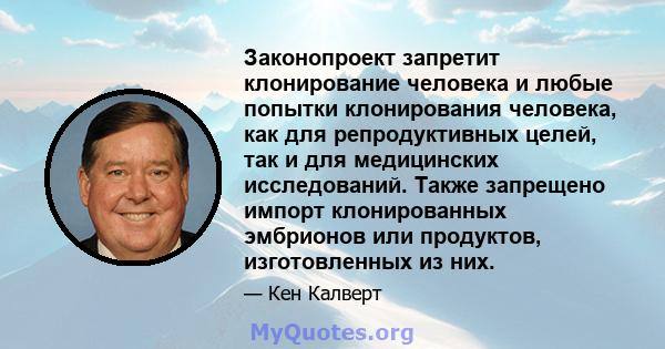 Законопроект запретит клонирование человека и любые попытки клонирования человека, как для репродуктивных целей, так и для медицинских исследований. Также запрещено импорт клонированных эмбрионов или продуктов,