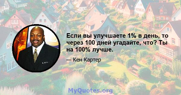 Если вы улучшаете 1% в день, то через 100 дней угадайте, что? Ты на 100% лучше.