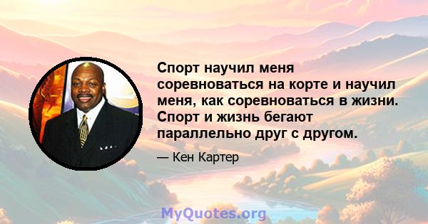 Спорт научил меня соревноваться на корте и научил меня, как соревноваться в жизни. Спорт и жизнь бегают параллельно друг с другом.