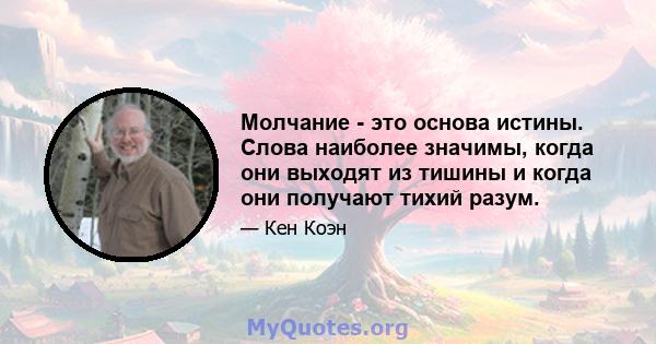 Молчание - это основа истины. Слова наиболее значимы, когда они выходят из тишины и когда они получают тихий разум.