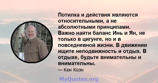 Потилка и действия являются относительными, а не абсолютными принципами. Важно найти баланс Инь и Ян, не только в цигунге, но и в повседневной жизни. В движении ищите неподвижность и отдых. В отдыхе, будьте внимательны