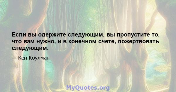 Если вы одержите следующим, вы пропустите то, что вам нужно, и в конечном счете, пожертвовать следующим.