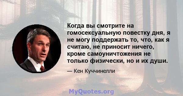 Когда вы смотрите на гомосексуальную повестку дня, я не могу поддержать то, что, как я считаю, не приносит ничего, кроме самоуничтожения не только физически, но и их души.