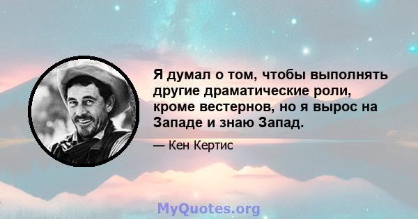 Я думал о том, чтобы выполнять другие драматические роли, кроме вестернов, но я вырос на Западе и знаю Запад.