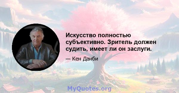 Искусство полностью субъективно. Зритель должен судить, имеет ли он заслуги.