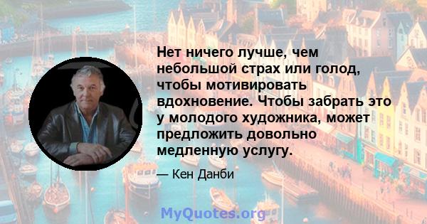 Нет ничего лучше, чем небольшой страх или голод, чтобы мотивировать вдохновение. Чтобы забрать это у молодого художника, может предложить довольно медленную услугу.