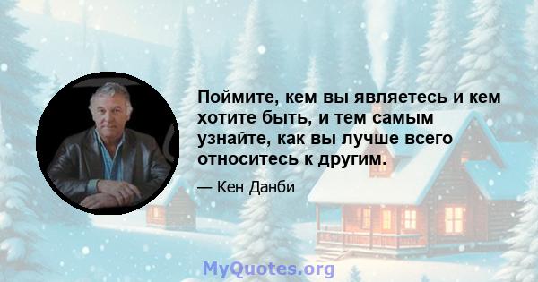 Поймите, кем вы являетесь и кем хотите быть, и тем самым узнайте, как вы лучше всего относитесь к другим.