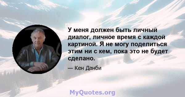 У меня должен быть личный диалог, личное время с каждой картиной. Я не могу поделиться этим ни с кем, пока это не будет сделано.