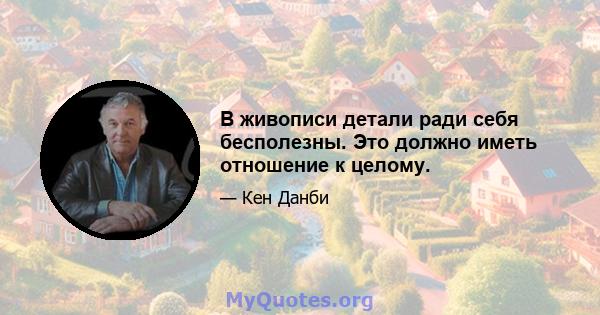 В живописи детали ради себя бесполезны. Это должно иметь отношение к целому.