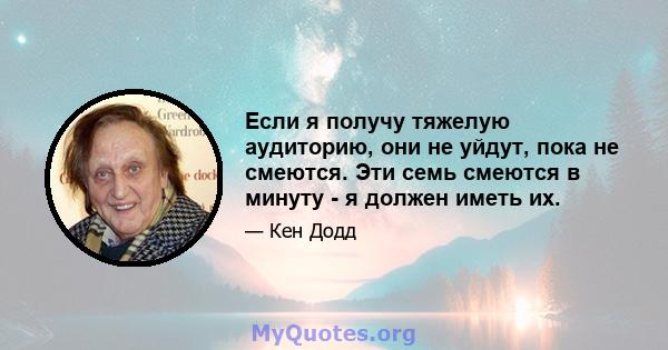 Если я получу тяжелую аудиторию, они не уйдут, пока не смеются. Эти семь смеются в минуту - я должен иметь их.