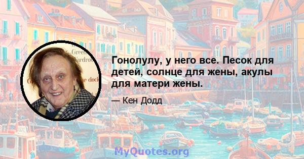 Гонолулу, у него все. Песок для детей, солнце для жены, акулы для матери жены.