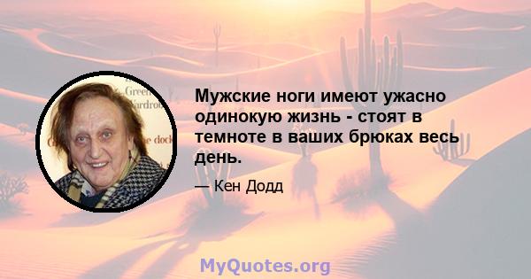 Мужские ноги имеют ужасно одинокую жизнь - стоят в темноте в ваших брюках весь день.