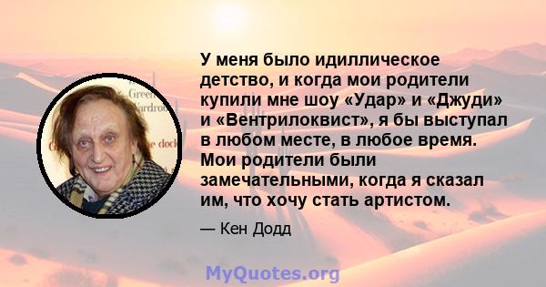 У меня было идиллическое детство, и когда мои родители купили мне шоу «Удар» и «Джуди» и «Вентрилоквист», я бы выступал в любом месте, в любое время. Мои родители были замечательными, когда я сказал им, что хочу стать