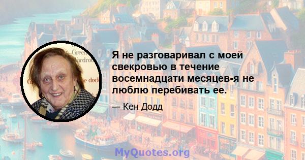 Я не разговаривал с моей свекровью в течение восемнадцати месяцев-я не люблю перебивать ее.