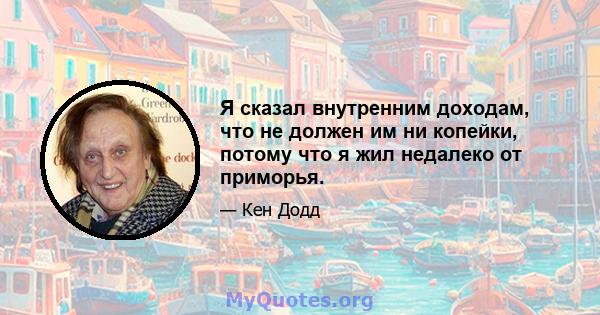 Я сказал внутренним доходам, что не должен им ни копейки, потому что я жил недалеко от приморья.