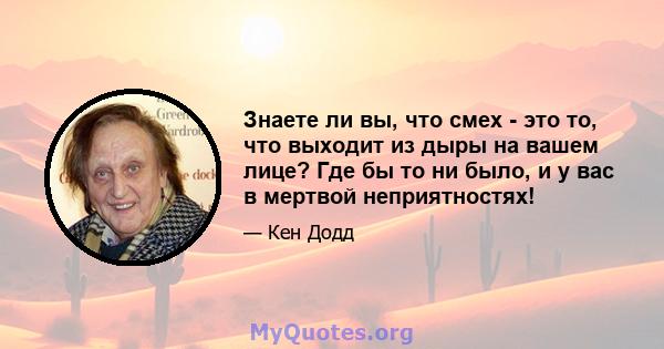 Знаете ли вы, что смех - это то, что выходит из дыры на вашем лице? Где бы то ни было, и у вас в мертвой неприятностях!