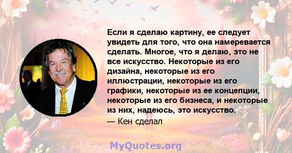 Если я сделаю картину, ее следует увидеть для того, что она намеревается сделать. Многое, что я делаю, это не все искусство. Некоторые из его дизайна, некоторые из его иллюстрации, некоторые из его графики, некоторые из 