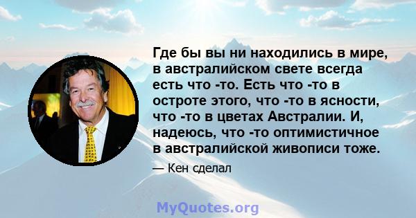 Где бы вы ни находились в мире, в австралийском свете всегда есть что -то. Есть что -то в остроте этого, что -то в ясности, что -то в цветах Австралии. И, надеюсь, что -то оптимистичное в австралийской живописи тоже.