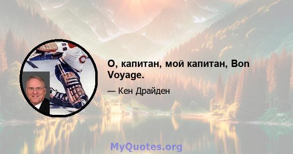 О, капитан, мой капитан, Bon Voyage.