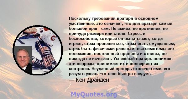 Поскольку требования вратаря в основном умственные, это означает, что для вратаря самый большой враг - сам. Не шайба, не противник, не причуда размера или стиля. Стресс и беспокойство, которые он испытывает, когда