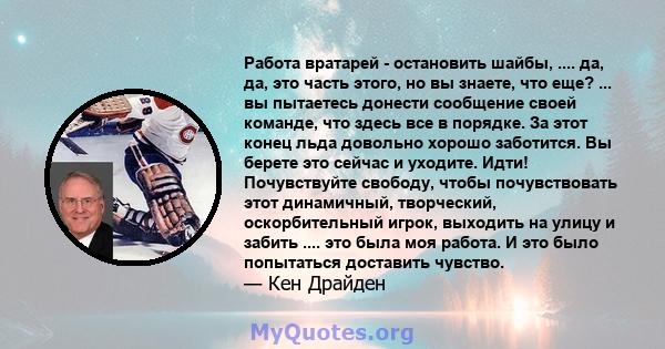 Работа вратарей - остановить шайбы, .... да, да, это часть этого, но вы знаете, что еще? ... вы пытаетесь донести сообщение своей команде, что здесь все в порядке. За этот конец льда довольно хорошо заботится. Вы берете 