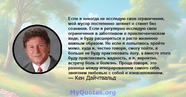 Если я никогда не исследую свои ограничения, мой мусор постепенно затянет и станет без сознания. Если я регулярно исследую свои ограничения в заботливом и приключенческом виде, я буду расширяться и расти жизненно важным 