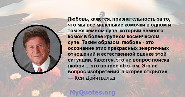 Любовь, кажется, признательность за то, что мы все маленькие комочки в одном и том же земном супе, который немного комок в более крупном космическом супе. Таким образом, любовь - это осознание этих прекрасных энергичных 