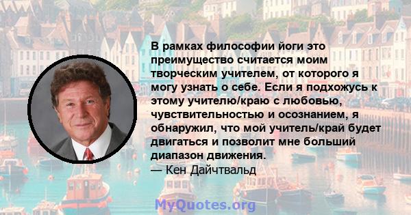 В рамках философии йоги это преимущество считается моим творческим учителем, от которого я могу узнать о себе. Если я подхожусь к этому учителю/краю с любовью, чувствительностью и осознанием, я обнаружил, что мой