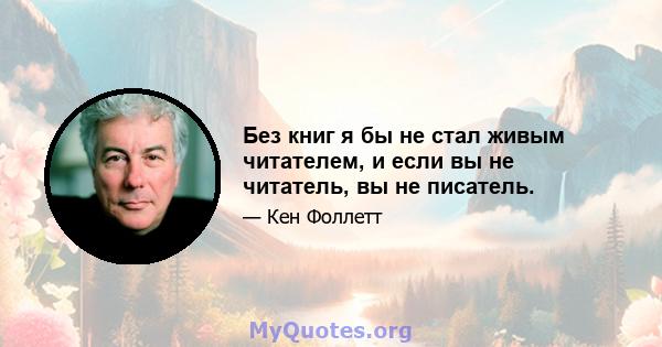 Без книг я бы не стал живым читателем, и если вы не читатель, вы не писатель.