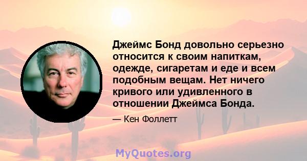 Джеймс Бонд довольно серьезно относится к своим напиткам, одежде, сигаретам и еде и всем подобным вещам. Нет ничего кривого или удивленного в отношении Джеймса Бонда.