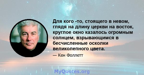 Для кого -то, стоящего в невом, глядя на длину церкви на восток, круглое окно казалось огромным солнцем, взрывающимся в бесчисленные осколки великолепного цвета.