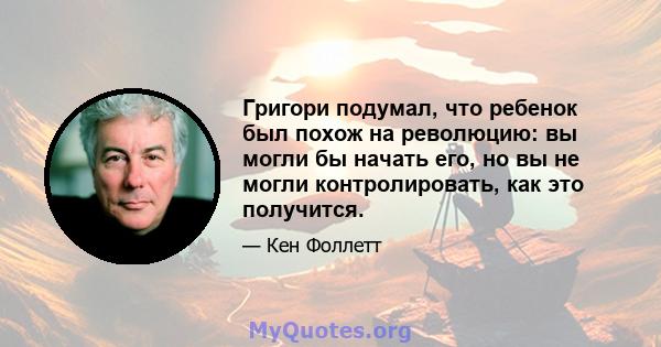 Григори подумал, что ребенок был похож на революцию: вы могли бы начать его, но вы не могли контролировать, как это получится.