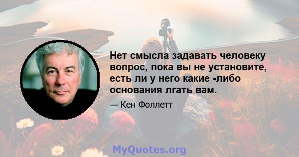 Нет смысла задавать человеку вопрос, пока вы не установите, есть ли у него какие -либо основания лгать вам.