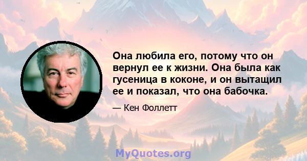 Она любила его, потому что он вернул ее к жизни. Она была как гусеница в коконе, и он вытащил ее и показал, что она бабочка.