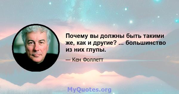 Почему вы должны быть такими же, как и другие? ... большинство из них глупы.