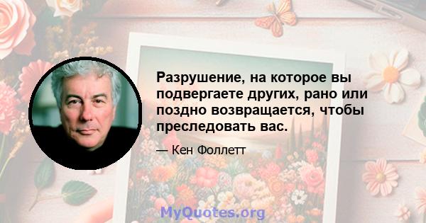 Разрушение, на которое вы подвергаете других, рано или поздно возвращается, чтобы преследовать вас.