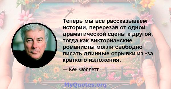 Теперь мы все рассказываем истории, перерезав от одной драматической сцены к другой, тогда как викторианские романисты могли свободно писать длинные отрывки из -за краткого изложения.