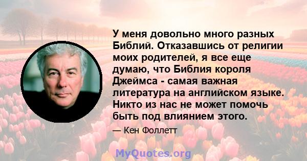 У меня довольно много разных Библий. Отказавшись от религии моих родителей, я все еще думаю, что Библия короля Джеймса - самая важная литература на английском языке. Никто из нас не может помочь быть под влиянием этого.