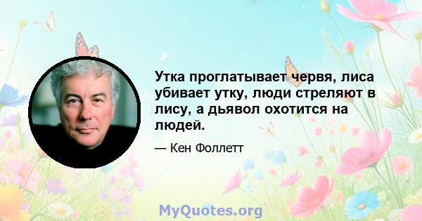 Утка проглатывает червя, лиса убивает утку, люди стреляют в лису, а дьявол охотится на людей.