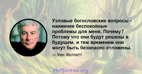 Узловые богословские вопросы - наименее беспокойные проблемы для меня. Почему? Потому что они будут решены в будущем, и тем временем они могут быть безопасно отложены.