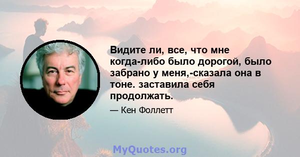 Видите ли, все, что мне когда-либо было дорогой, было забрано у меня,-сказала она в тоне. заставила себя продолжать.