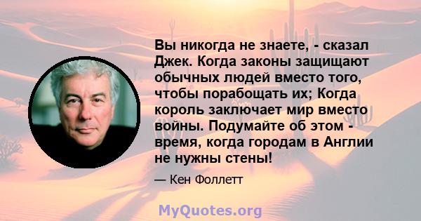 Вы никогда не знаете, - сказал Джек. Когда законы защищают обычных людей вместо того, чтобы порабощать их; Когда король заключает мир вместо войны. Подумайте об этом - время, когда городам в Англии не нужны стены!