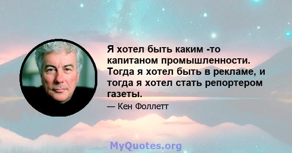 Я хотел быть каким -то капитаном промышленности. Тогда я хотел быть в рекламе, и тогда я хотел стать репортером газеты.