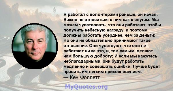 Я работал с волонтерами раньше, он начал. Важно не относиться к ним как к слугам. Мы можем чувствовать, что они работают, чтобы получить небесную награду, и поэтому должны работать усерднее, чем за деньги; Но они не